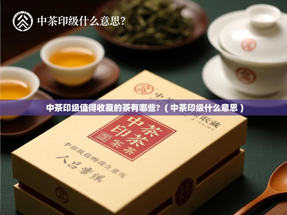 中茶印级值得收藏的茶有哪些? ( 中茶印级什么意思 ) 中茶印级值得收藏的茶有哪些? ( 中茶印级什么意思 )