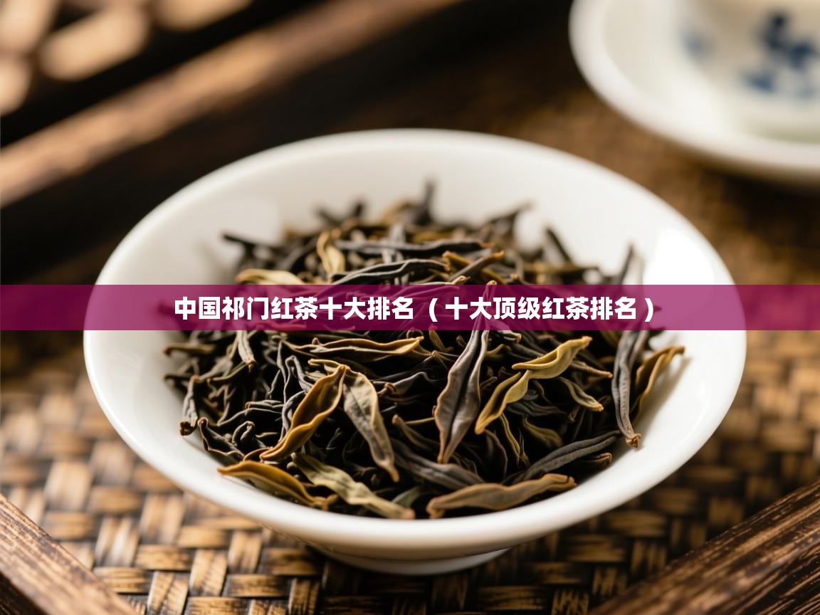 中国祁门红茶十大排名 ( 十大顶级红茶排名 ) 中国祁门红茶十大排名 ( 十大顶级红茶排名 )