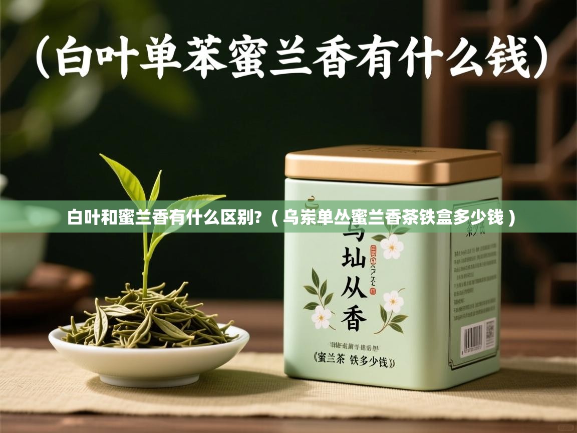 白叶和蜜兰香有什么区别? ( 乌岽单丛蜜兰香茶铁盒多少钱 ) 白叶和蜜兰香有什么区别? ( 乌岽单丛蜜兰香茶铁盒多少钱 )