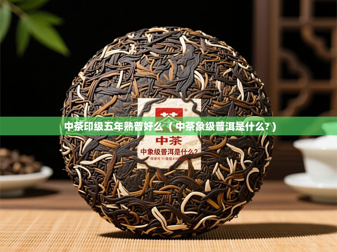 中茶印级五年熟普好么 ( 中茶象级普洱是什么? ) 中茶印级五年熟普好么 ( 中茶象级普洱是什么? )