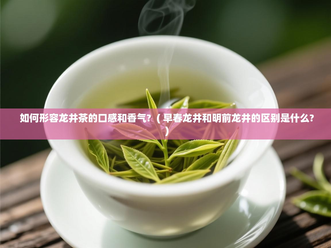 如何形容龙井茶的口感和香气? ( 早春龙井和明前龙井的区别是什么? ) 如何形容龙井茶的口感和香气? ( 早春龙井和明前龙井的区别是什么? )