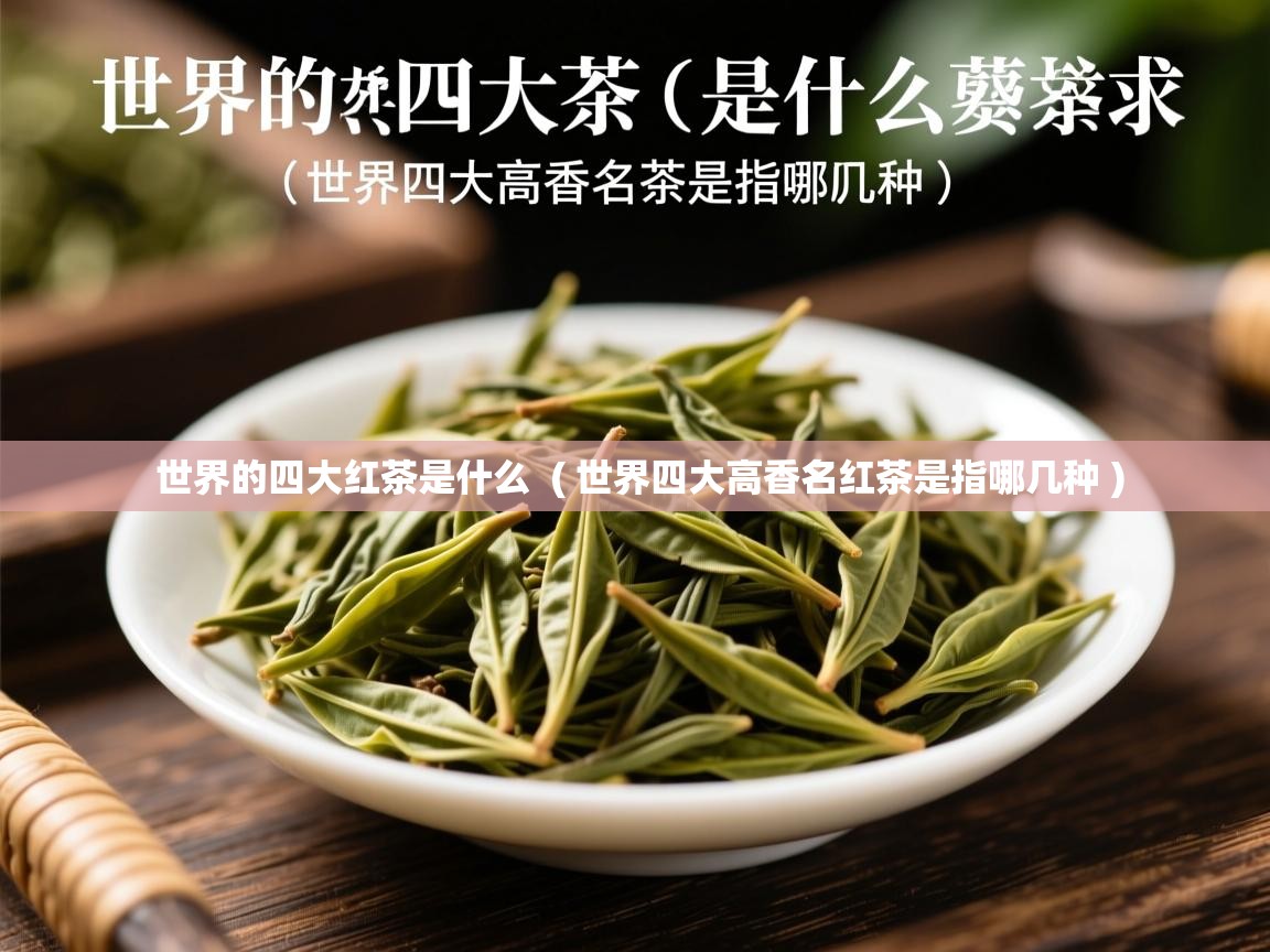 世界的四大红茶是什么 ( 世界四大高香名红茶是指哪几种 ) 世界的四大红茶是什么 ( 世界四大高香名红茶是指哪几种 )