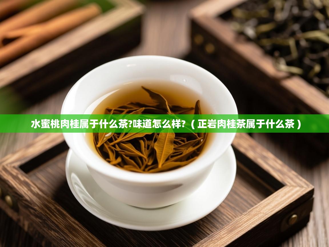 水蜜桃肉桂属于什么茶?味道怎么样? ( 正岩肉桂茶属于什么茶 ) 水蜜桃肉桂属于什么茶?味道怎么样? ( 正岩肉桂茶属于什么茶 )