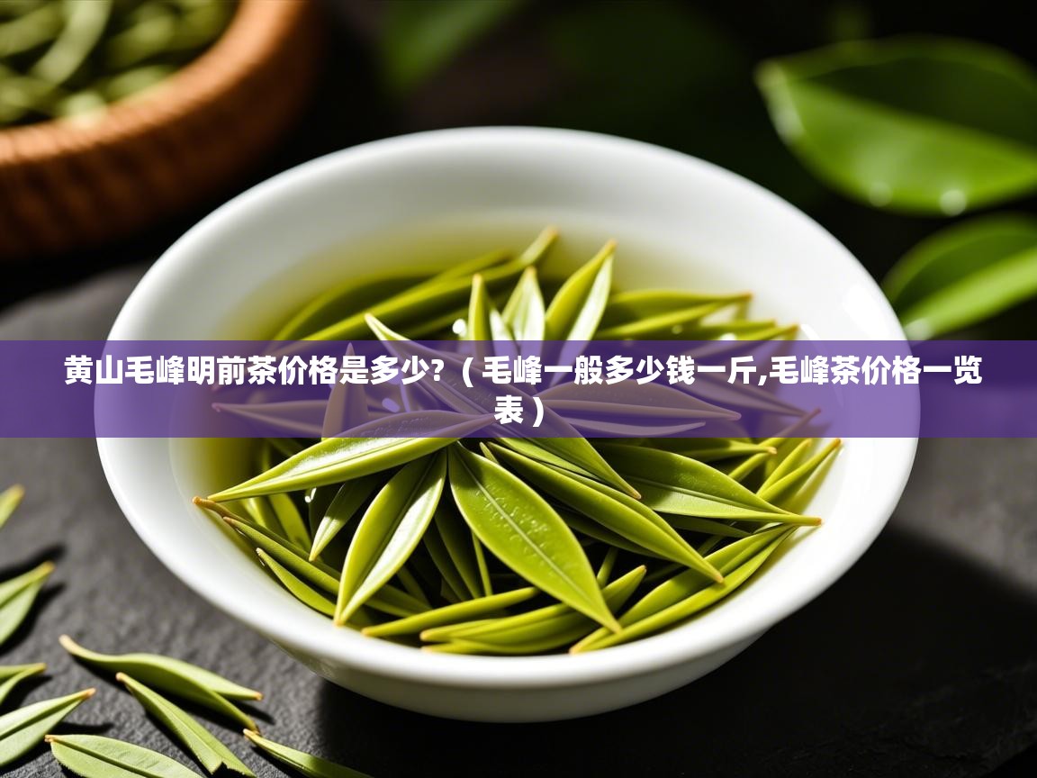  黄山毛峰明前茶价格是多少?  ( 毛峰一般多少钱一斤,毛峰茶价格一览表 )