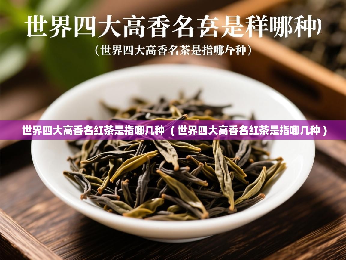 世界四大高香名红茶是指哪几种 ( 世界四大高香名红茶是指哪几种 ) 世界四大高香名红茶是指哪几种 ( 世界四大高香名红茶是指哪几种 )