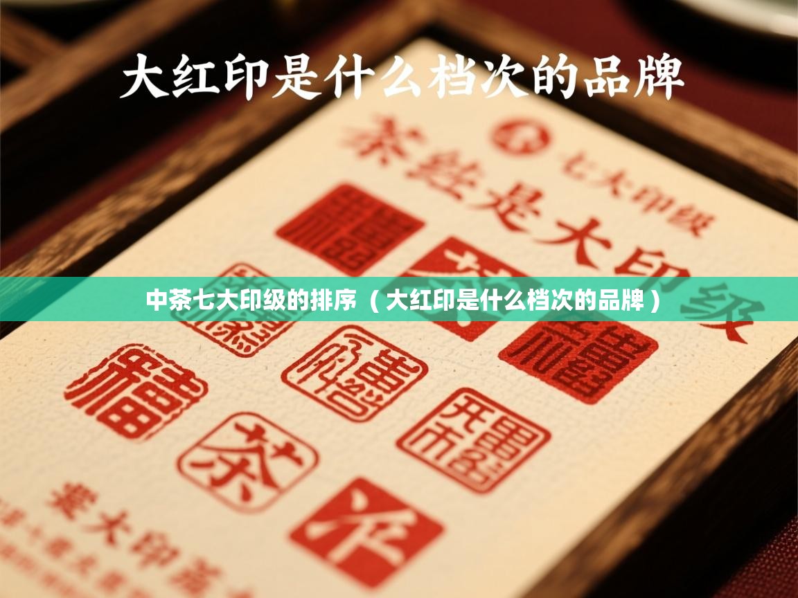 中茶七大印级的排序 ( 大红印是什么档次的品牌 ) 中茶七大印级的排序 ( 大红印是什么档次的品牌 )