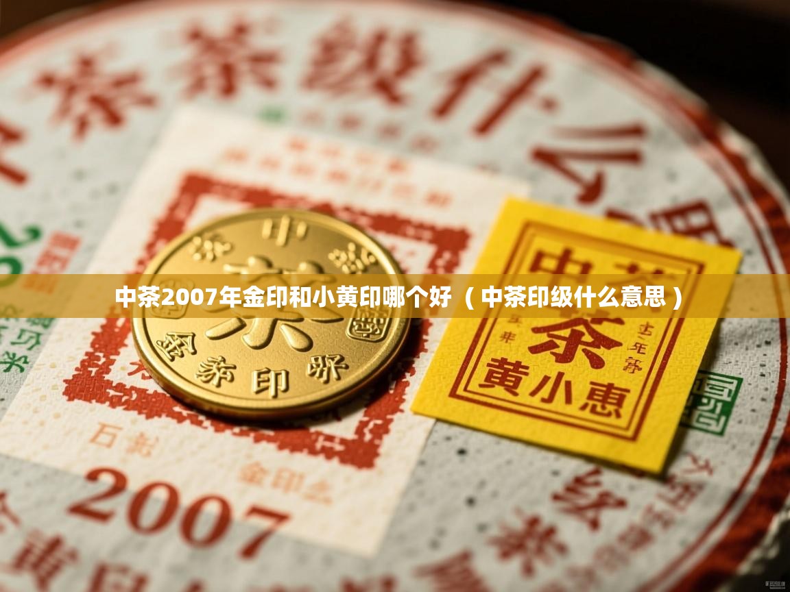  中茶2007年金印和小黄印哪个好  ( 中茶印级什么意思 )