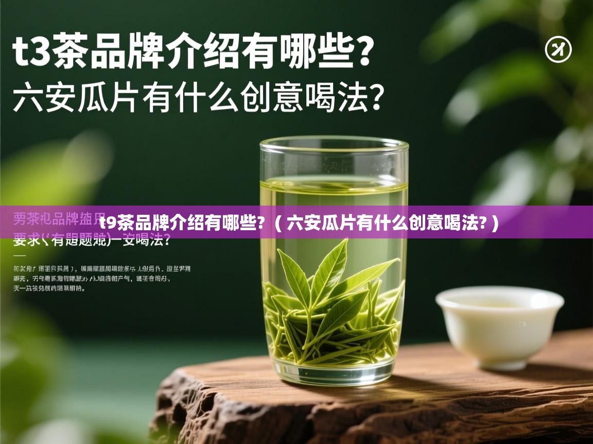 t9茶品牌介绍有哪些? ( 六安瓜片有什么创意喝法? ) t9茶品牌介绍有哪些? ( 六安瓜片有什么创意喝法? )