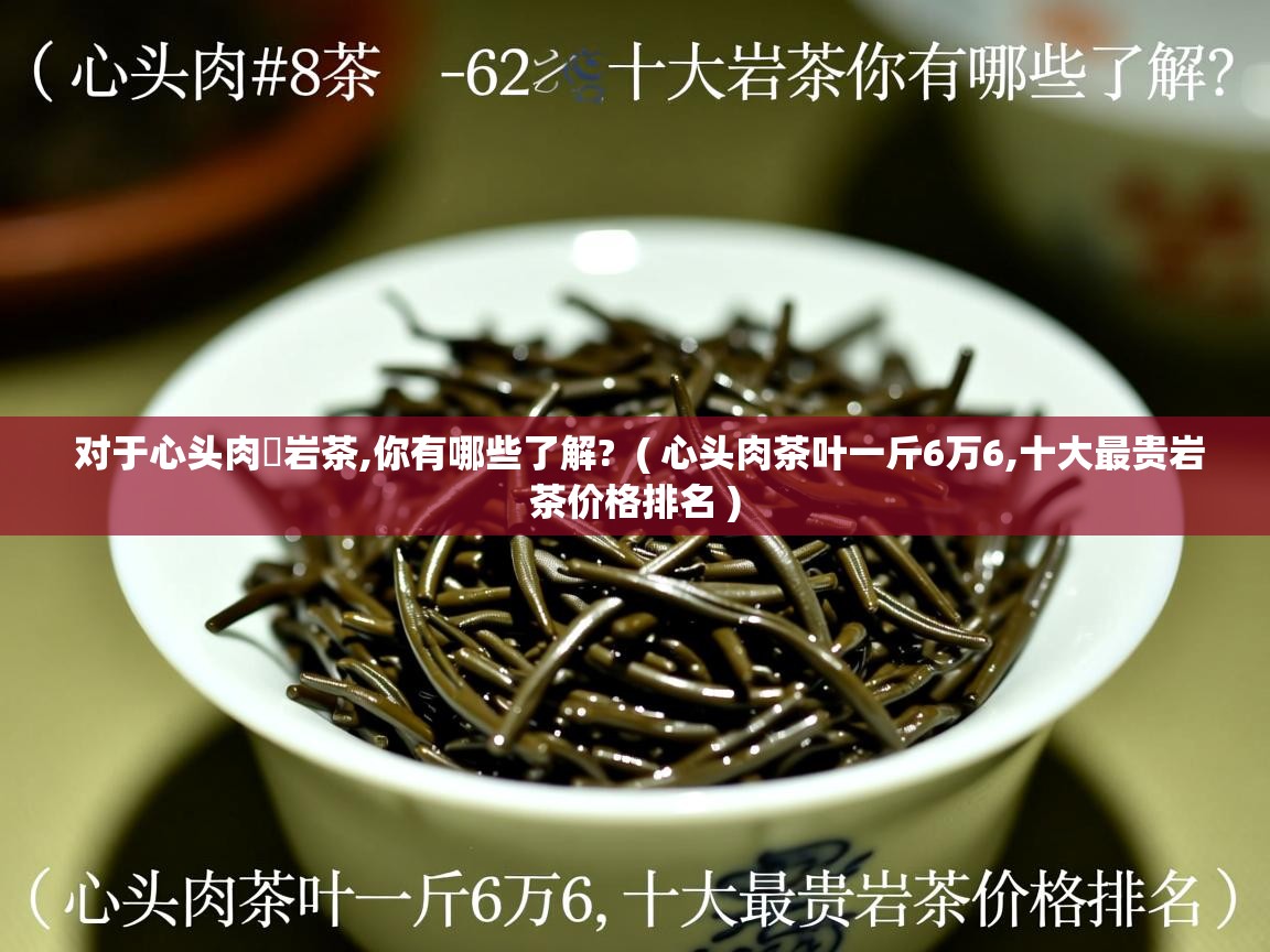对于心头肉岩茶,你有哪些了解? ( 心头肉茶叶一斤6万6,十大最贵岩茶价格排名 ) 对于心头肉岩茶,你有哪些了解? ( 心头肉茶叶一斤6万6,十大最贵岩茶价格排名 )