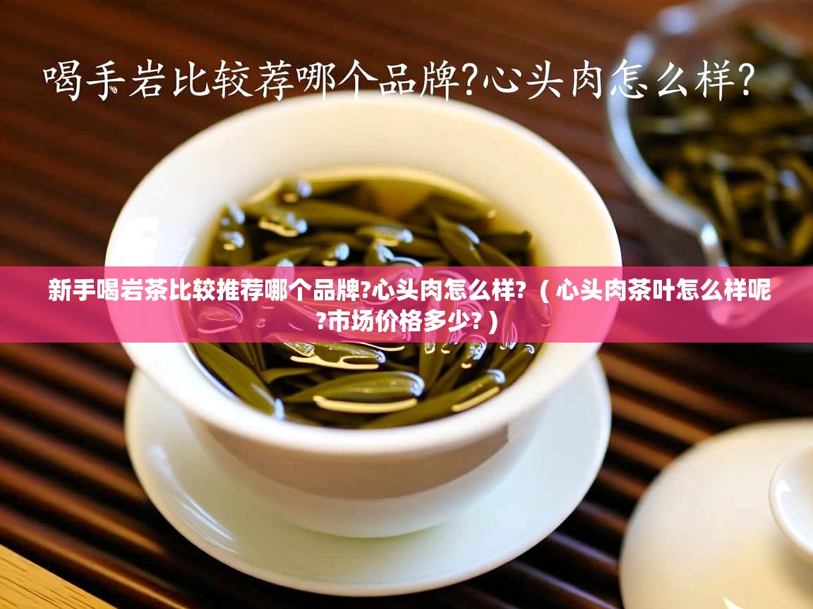  新手喝岩茶比较推荐哪个品牌?心头肉怎么样?  ( 心头肉茶叶怎么样呢?市场价格多少? )