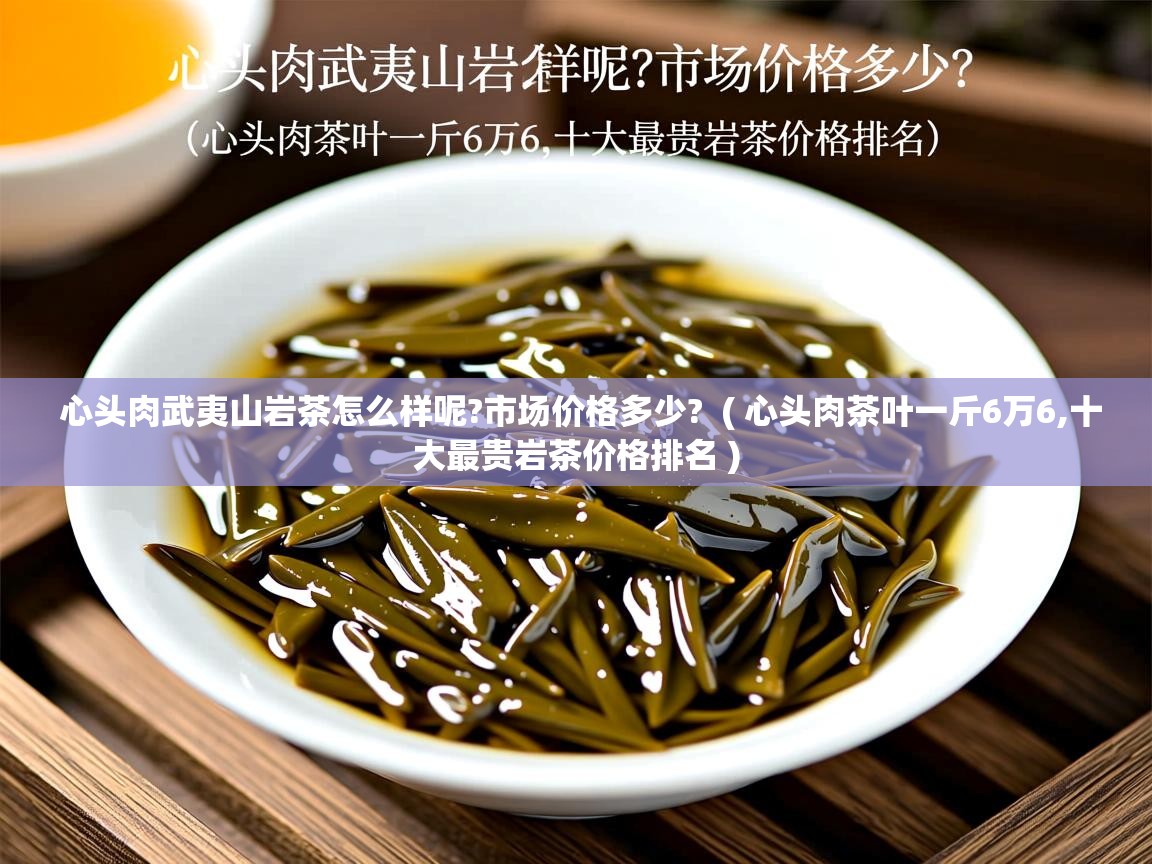 心头肉武夷山岩茶怎么样呢?市场价格多少? ( 心头肉茶叶一斤6万6,十大最贵岩茶价格排名 ) 心头肉武夷山岩茶怎么样呢?市场价格多少? ( 心头肉茶叶一斤6万6,十大最贵岩茶价格排名 )