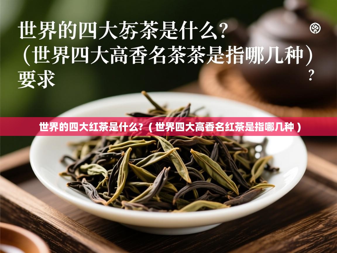 世界的四大红茶是什么? ( 世界四大高香名红茶是指哪几种 ) 世界的四大红茶是什么? ( 世界四大高香名红茶是指哪几种 )