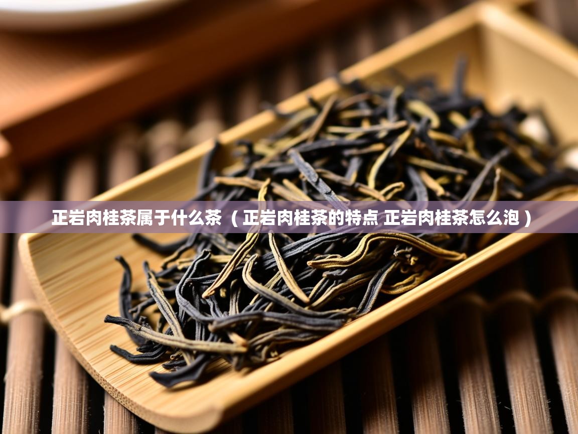 正岩肉桂茶属于什么茶 ( 正岩肉桂茶的特点 正岩肉桂茶怎么泡 ) 正岩肉桂茶属于什么茶 ( 正岩肉桂茶的特点 正岩肉桂茶怎么泡 )