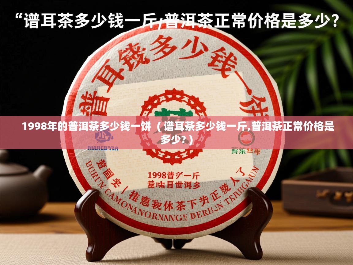 1998年的普洱茶多少钱一饼 ( 谱耳茶多少钱一斤,普洱茶正常价格是多少? ) 1998年的普洱茶多少钱一饼 ( 谱耳茶多少钱一斤,普洱茶正常价格是多少? )