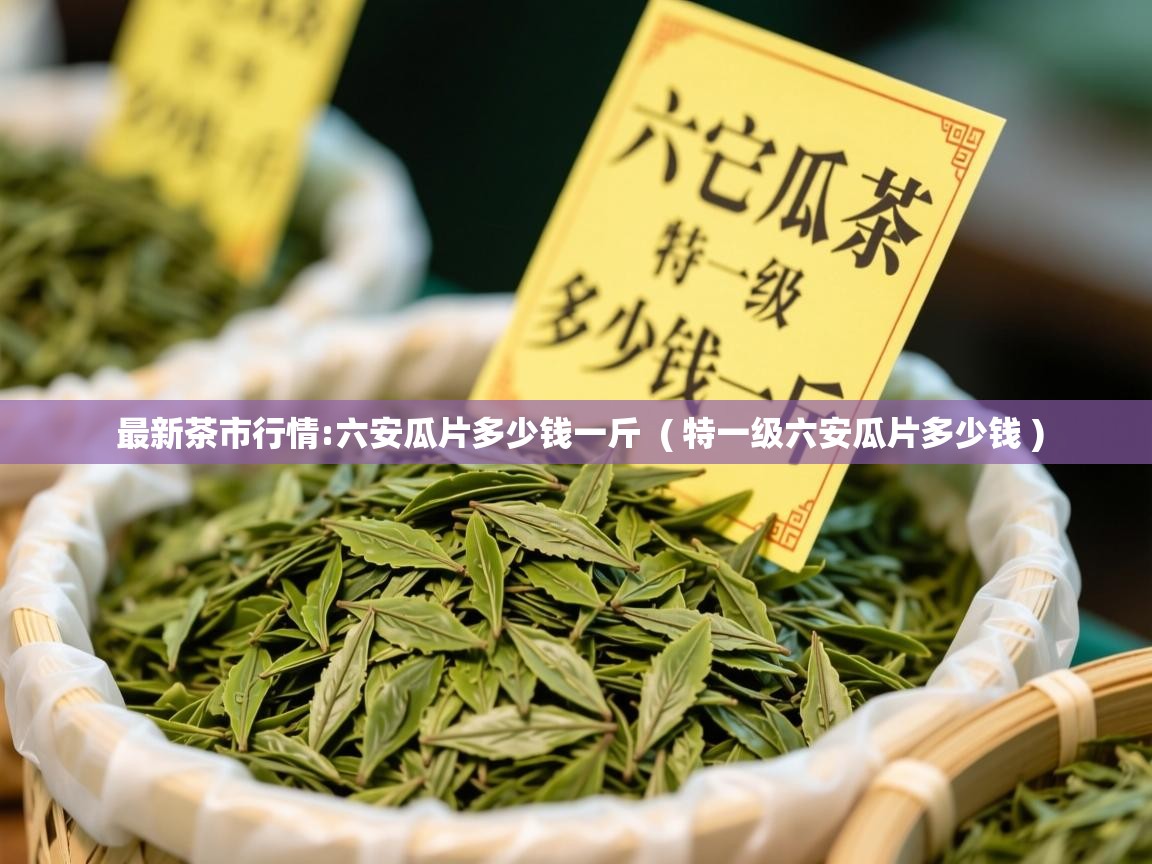  最新茶市行情:六安瓜片多少钱一斤  ( 特一级六安瓜片多少钱 )