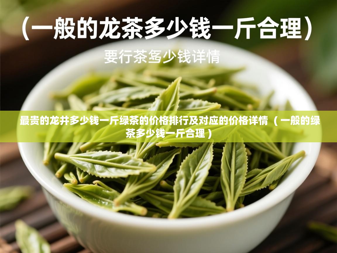  最贵的龙井多少钱一斤绿茶的价格排行及对应的价格详情  ( 一般的绿茶多少钱一斤合理 )