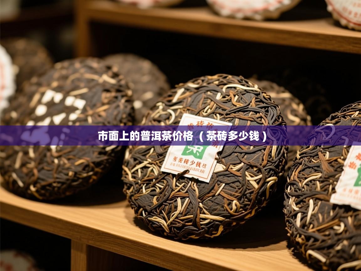 市面上的普洱茶价格 ( 茶砖多少钱 ) 市面上的普洱茶价格 ( 茶砖多少钱 )
