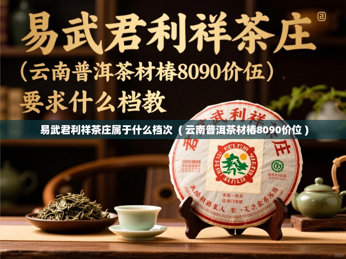 易武君利祥茶庄属于什么档次 ( 云南普洱茶材椿8090价位 ) 易武君利祥茶庄属于什么档次 ( 云南普洱茶材椿8090价位 )