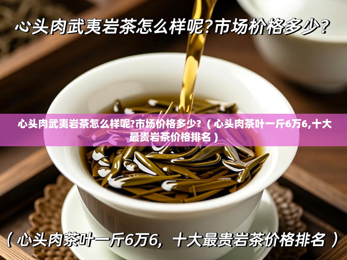  心头肉武夷岩茶怎么样呢?市场价格多少?  ( 心头肉茶叶一斤6万6,十大最贵岩茶价格排名 )