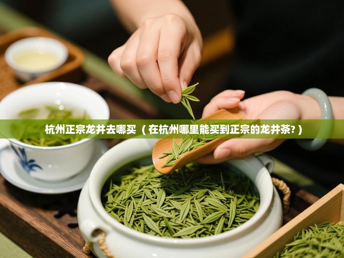 杭州正宗龙井去哪买 ( 在杭州哪里能买到正宗的龙井茶? ) 杭州正宗龙井去哪买 ( 在杭州哪里能买到正宗的龙井茶? )
