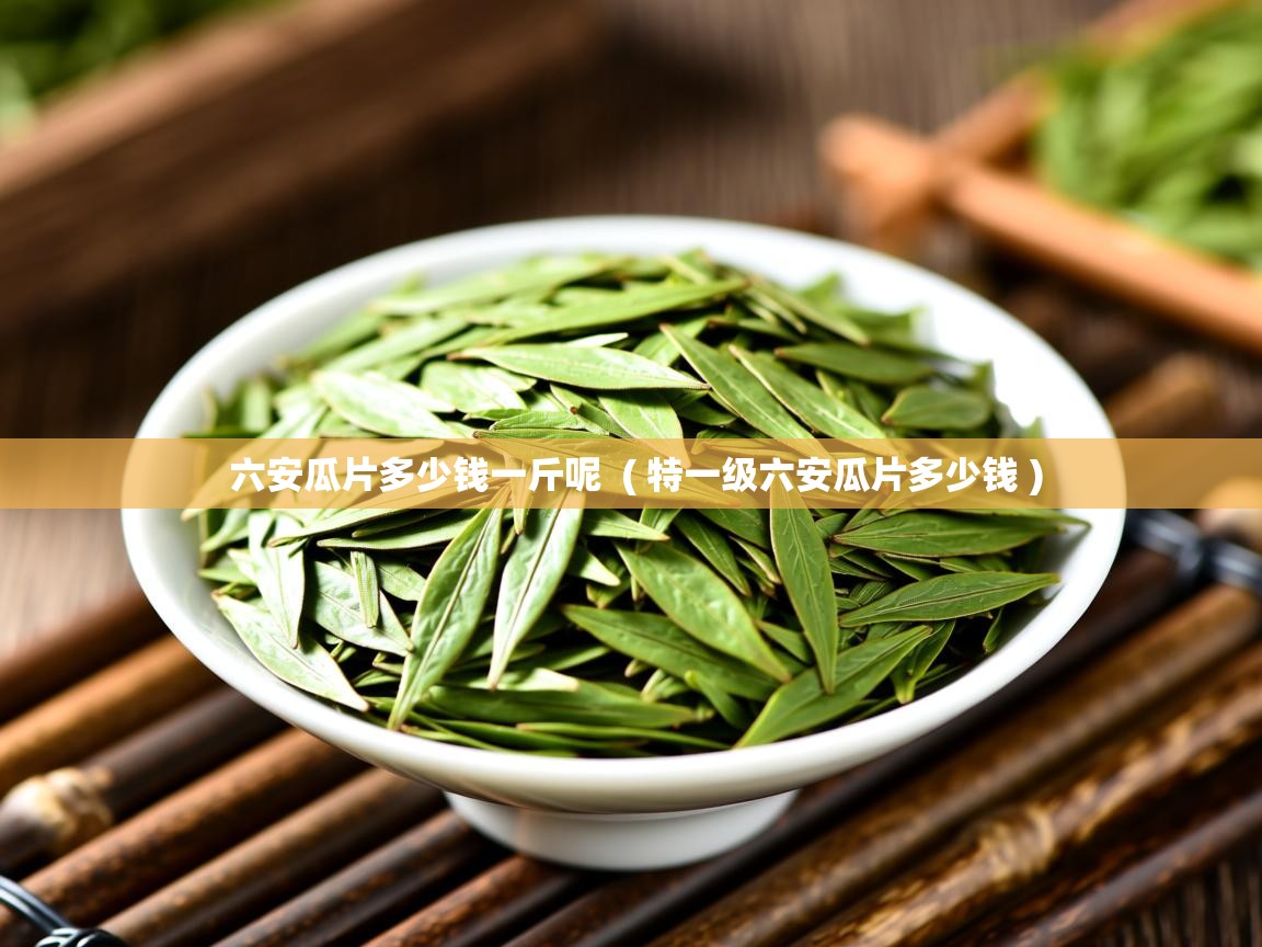 六安瓜片多少钱一斤呢 ( 特一级六安瓜片多少钱 ) 六安瓜片多少钱一斤呢 ( 特一级六安瓜片多少钱 )