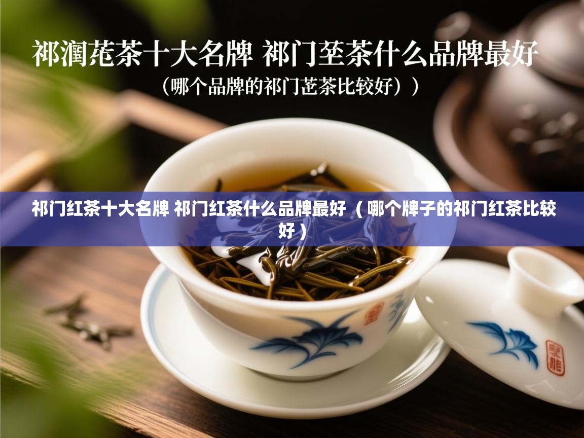 祁门红茶十大名牌 祁门红茶什么品牌最好 ( 哪个牌子的祁门红茶比较好 ) 祁门红茶十大名牌 祁门红茶什么品牌最好 ( 哪个牌子的祁门红茶比较好 )