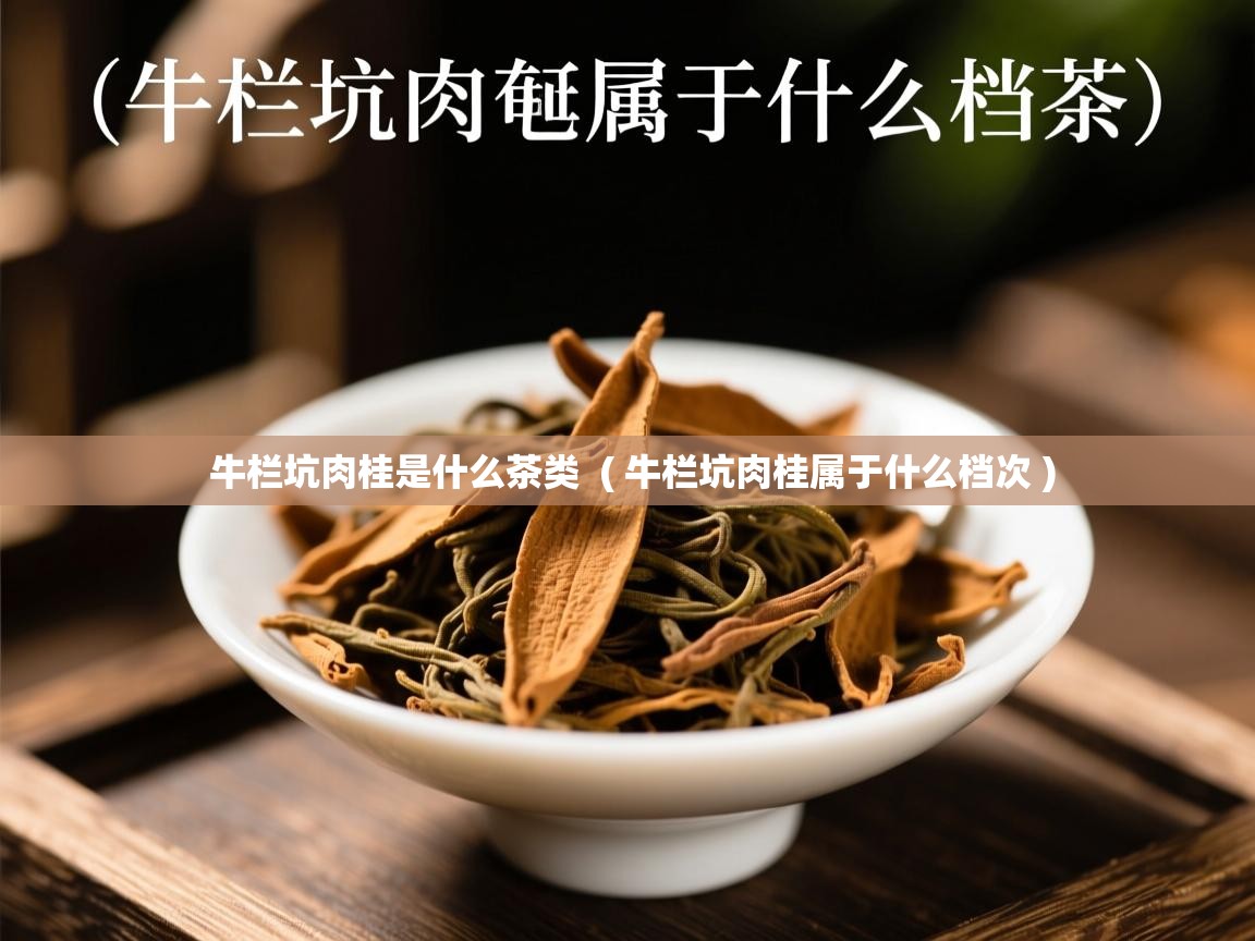牛栏坑肉桂是什么茶类 ( 牛栏坑肉桂属于什么档次 ) 牛栏坑肉桂是什么茶类 ( 牛栏坑肉桂属于什么档次 )