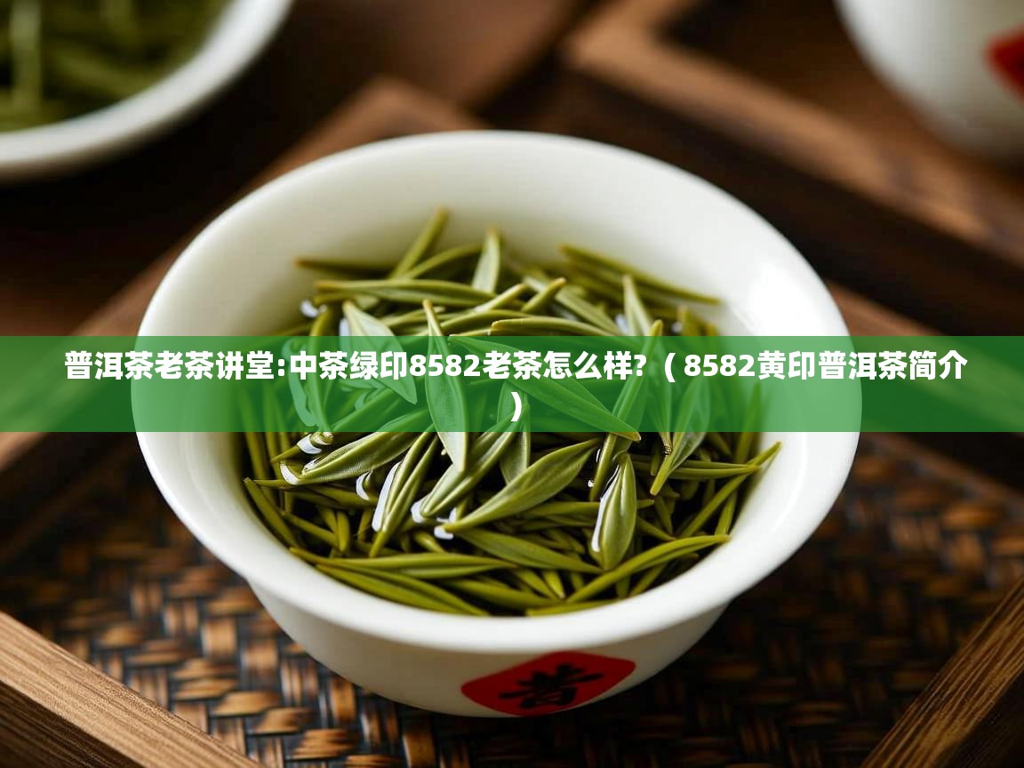 普洱茶老茶讲堂:中茶绿印8582老茶怎么样? ( 8582黄印普洱茶简介 ) 普洱茶老茶讲堂:中茶绿印8582老茶怎么样? ( 8582黄印普洱茶简介 )