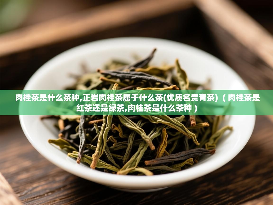 肉桂茶是什么茶种,正岩肉桂茶属于什么茶(优质名贵青茶) ( 肉桂茶是红茶还是绿茶,肉桂茶是什么茶种 ) 肉桂茶是什么茶种,正岩肉桂茶属于什么茶(优质名贵青茶) ( 肉桂茶是红茶还是绿茶,肉桂茶是什么茶种 )