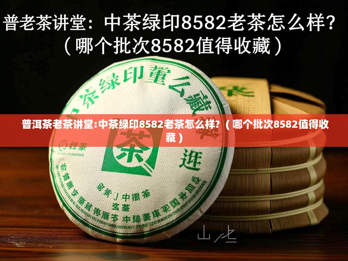 普洱茶老茶讲堂:中茶绿印8582老茶怎么样? ( 哪个批次8582值得收藏 ) 普洱茶老茶讲堂:中茶绿印8582老茶怎么样? ( 哪个批次8582值得收藏 )