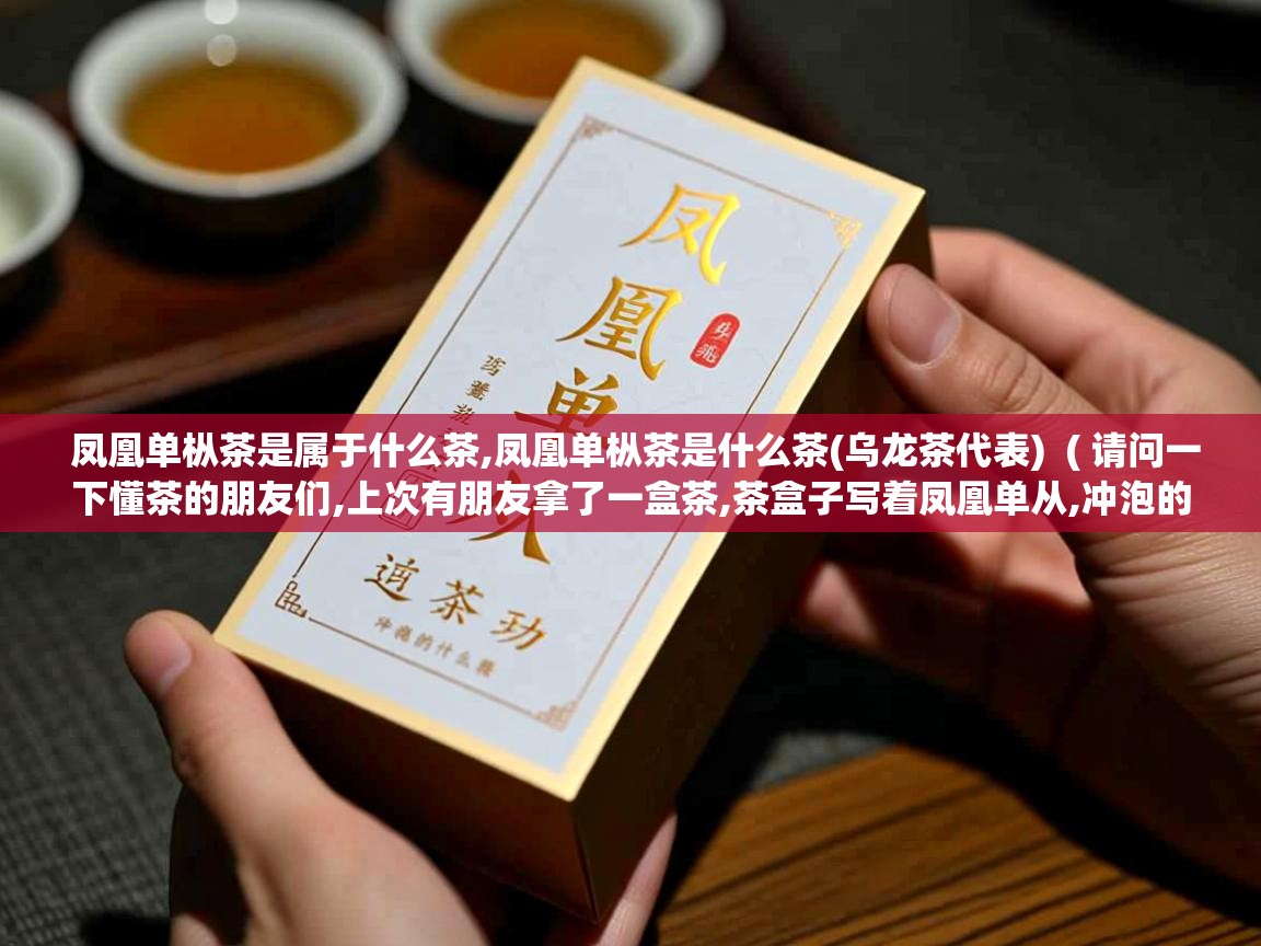 凤凰单枞茶是属于什么茶,凤凰单枞茶是什么茶(乌龙茶代表) ( 请问一下懂茶的朋友们,上次有朋友拿了一盒茶,茶盒子写着凤凰单从,冲泡的时候茶叶是绿色的,这是什么茶 ) 凤凰单枞茶是属于什么茶,凤凰单枞茶是什么茶(乌龙茶代表) ( 请问一下懂茶的朋友们,上次有朋友拿了一盒茶,茶盒子写着凤凰单从,冲泡的时候茶叶是绿色的,这是什么茶 )