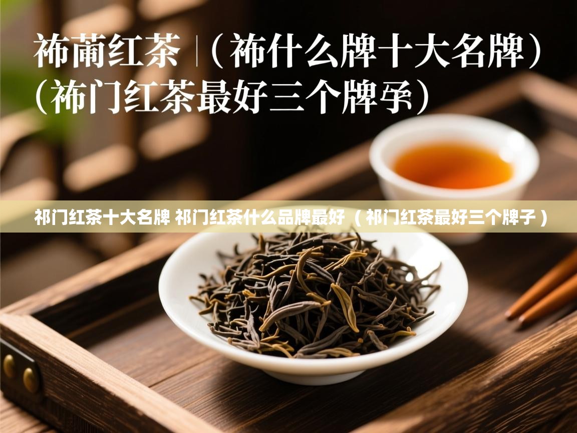祁门红茶十大名牌 祁门红茶什么品牌最好 ( 祁门红茶最好三个牌子 ) 祁门红茶十大名牌 祁门红茶什么品牌最好 ( 祁门红茶最好三个牌子 )