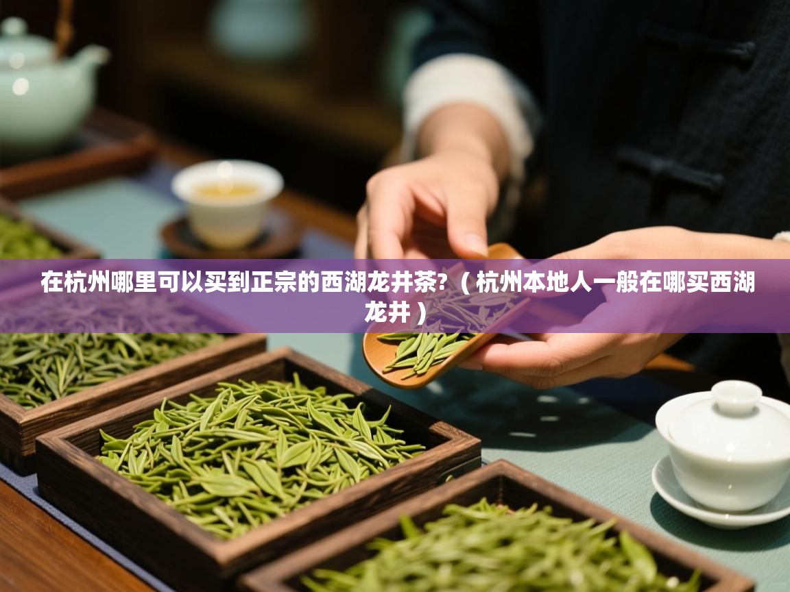 在杭州哪里可以买到正宗的西湖龙井茶? ( 杭州本地人一般在哪买西湖龙井 ) 在杭州哪里可以买到正宗的西湖龙井茶? ( 杭州本地人一般在哪买西湖龙井 )