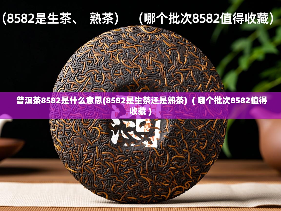 普洱茶8582是什么意思(8582是生茶还是熟茶) ( 哪个批次8582值得收藏 ) 普洱茶8582是什么意思(8582是生茶还是熟茶) ( 哪个批次8582值得收藏 )