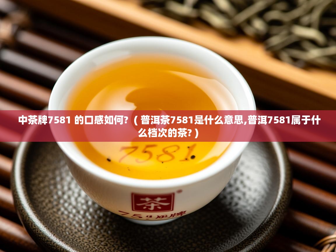  中茶牌7581 的口感如何?  ( 普洱茶7581是什么意思,普洱7581属于什么档次的茶? )