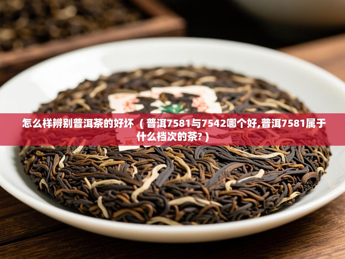 怎么样辨别普洱茶的好坏 ( 普洱7581与7542哪个好,普洱7581属于什么档次的茶? ) 怎么样辨别普洱茶的好坏 ( 普洱7581与7542哪个好,普洱7581属于什么档次的茶? )