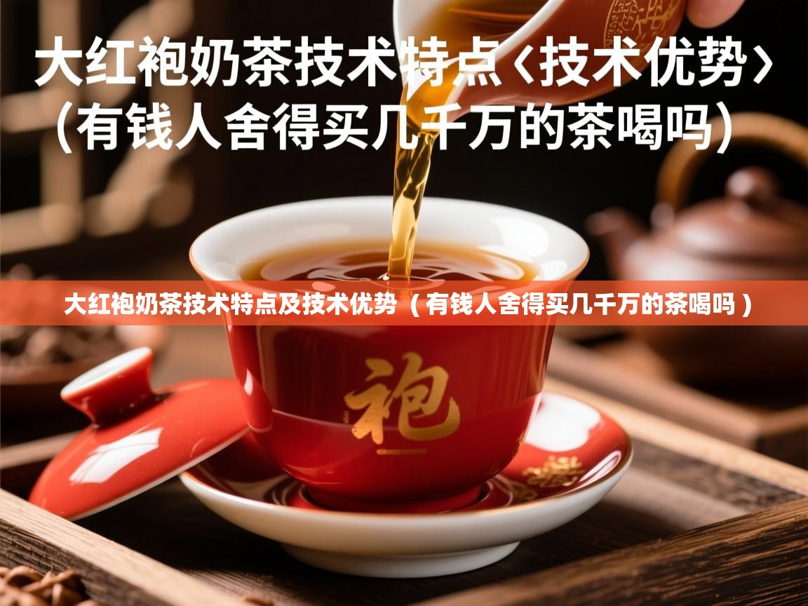大红袍奶茶技术特点及技术优势 ( 有钱人舍得买几千万的茶喝吗 ) 大红袍奶茶技术特点及技术优势 ( 有钱人舍得买几千万的茶喝吗 )