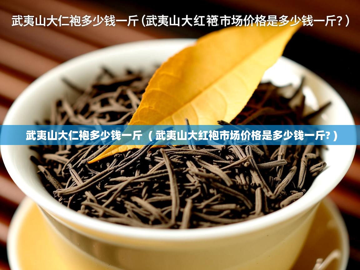 武夷山大仁袍多少钱一斤 ( 武夷山大红袍市场价格是多少钱一斤? ) 武夷山大仁袍多少钱一斤 ( 武夷山大红袍市场价格是多少钱一斤? )