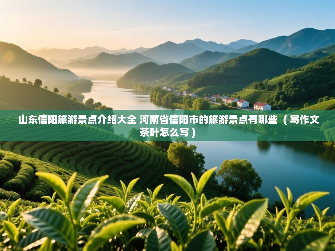山东信阳旅游景点介绍大全 河南省信阳市的旅游景点有哪些 ( 写作文茶叶怎么写 ) 山东信阳旅游景点介绍大全 河南省信阳市的旅游景点有哪些 ( 写作文茶叶怎么写 )
