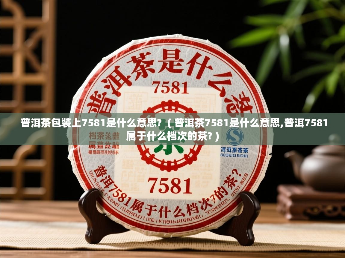 普洱茶包装上7581是什么意思? ( 普洱茶7581是什么意思,普洱7581属于什么档次的茶? ) 普洱茶包装上7581是什么意思? ( 普洱茶7581是什么意思,普洱7581属于什么档次的茶? )