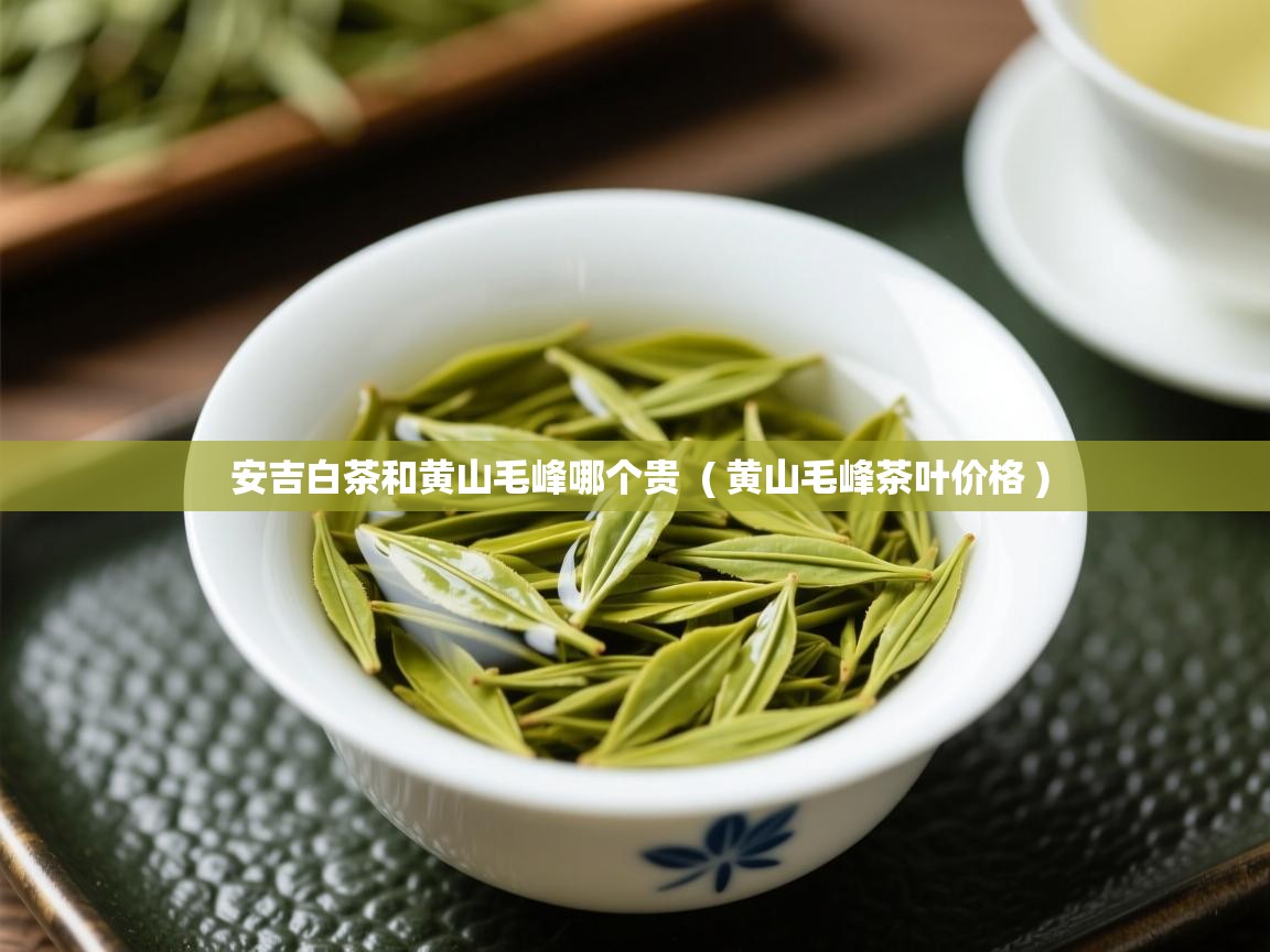 安吉白茶和黄山毛峰哪个贵 ( 黄山毛峰茶叶价格 ) 安吉白茶和黄山毛峰哪个贵 ( 黄山毛峰茶叶价格 )