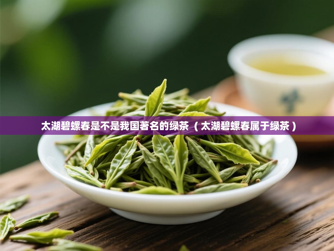 太湖碧螺春是不是我国著名的绿茶 ( 太湖碧螺春属于绿茶 ) 太湖碧螺春是不是我国著名的绿茶 ( 太湖碧螺春属于绿茶 )