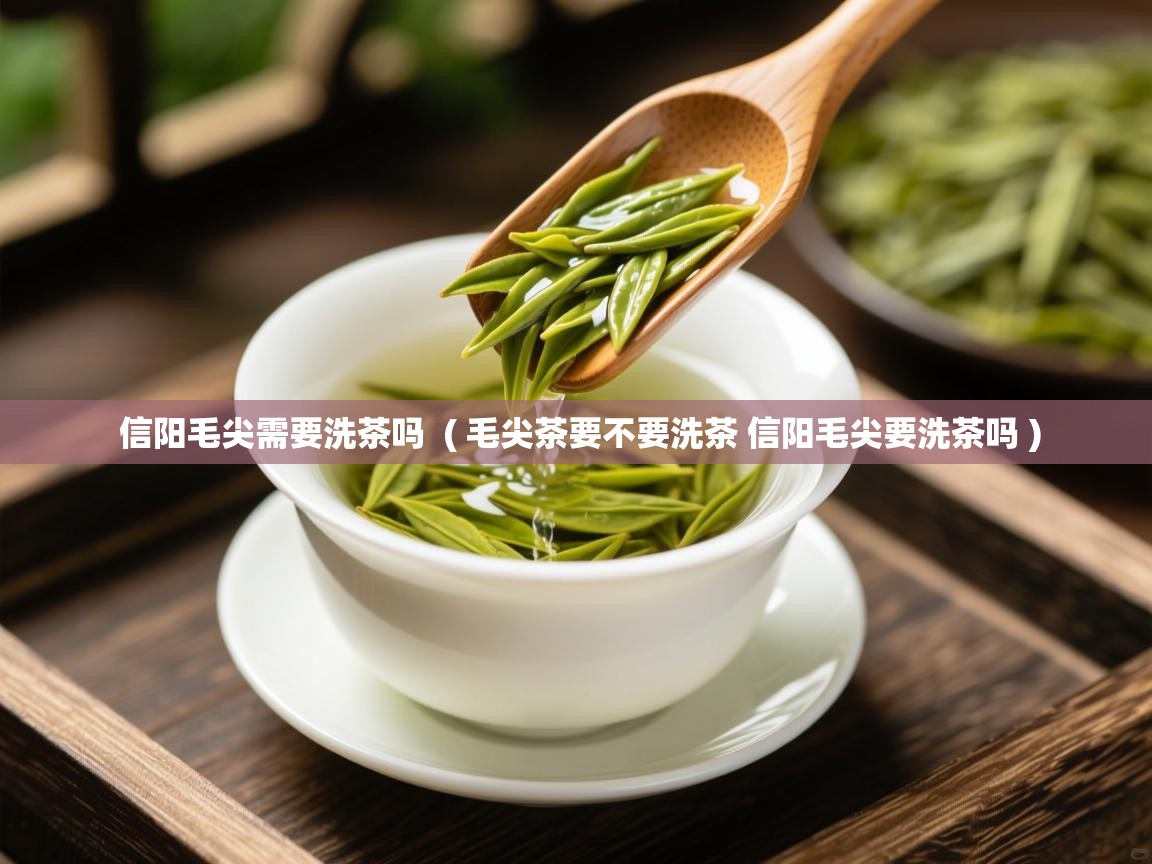 信阳毛尖需要洗茶吗 ( 毛尖茶要不要洗茶 信阳毛尖要洗茶吗 ) 信阳毛尖需要洗茶吗 ( 毛尖茶要不要洗茶 信阳毛尖要洗茶吗 )