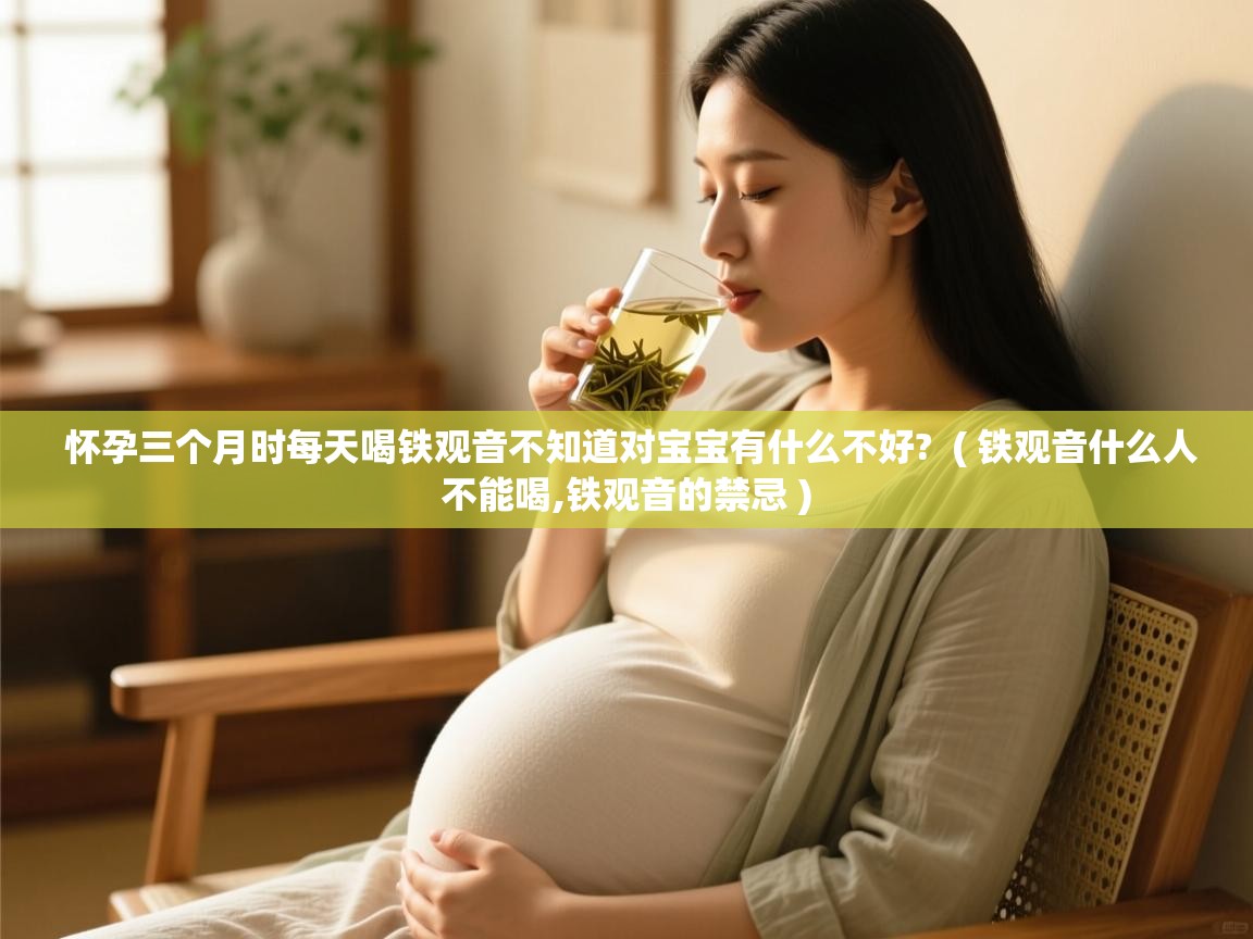 怀孕三个月时每天喝铁观音不知道对宝宝有什么不好? ( 铁观音什么人不能喝,铁观音的禁忌 ) 怀孕三个月时每天喝铁观音不知道对宝宝有什么不好? ( 铁观音什么人不能喝,铁观音的禁忌 )