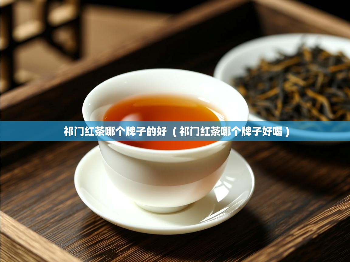 祁门红茶哪个牌子的好 ( 祁门红茶哪个牌子好喝 ) 祁门红茶哪个牌子的好 ( 祁门红茶哪个牌子好喝 )