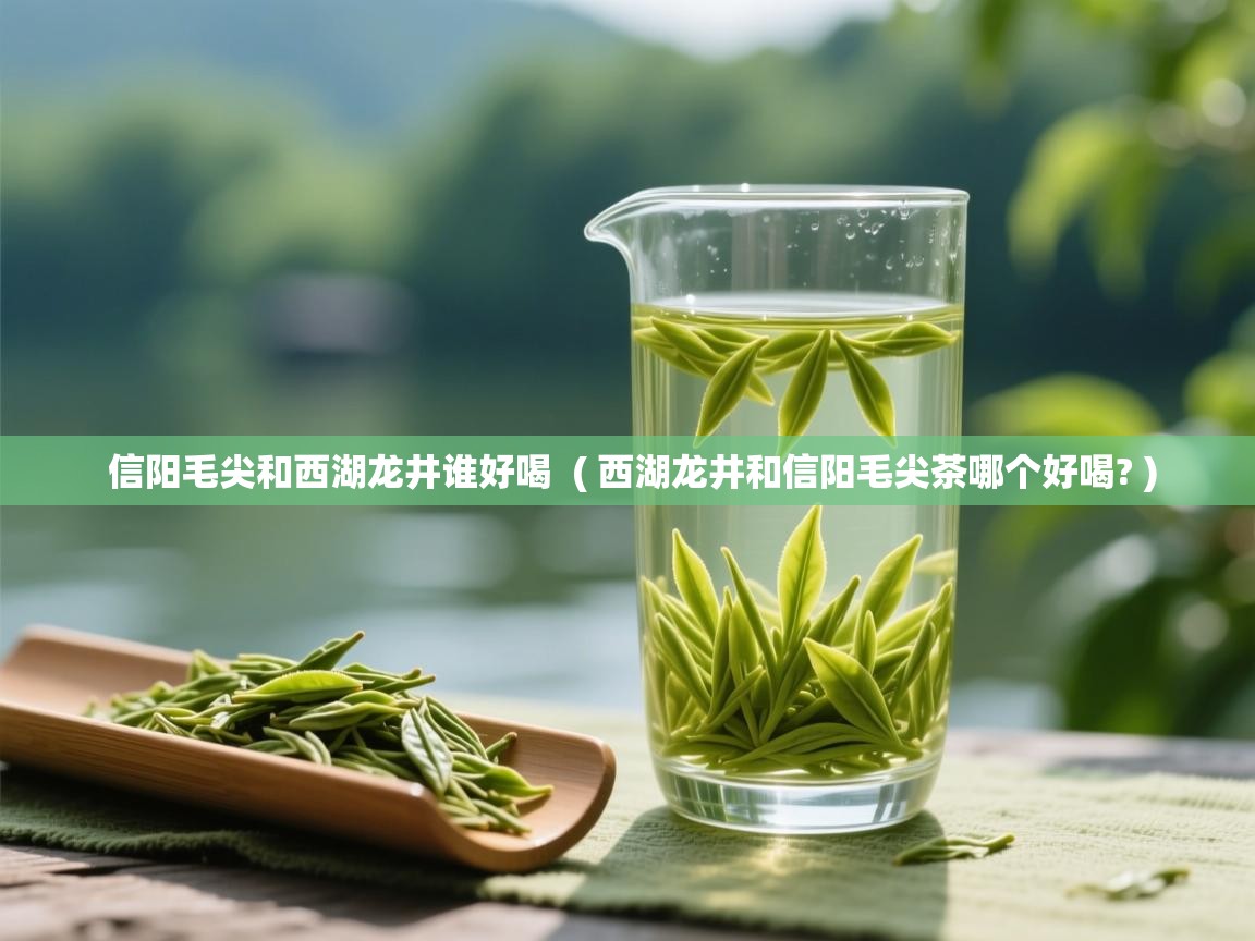 信阳毛尖和西湖龙井谁好喝 ( 西湖龙井和信阳毛尖茶哪个好喝? ) 信阳毛尖和西湖龙井谁好喝 ( 西湖龙井和信阳毛尖茶哪个好喝? )