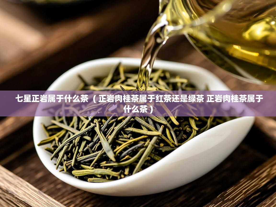 七星正岩属于什么茶 ( 正岩肉桂茶属于红茶还是绿茶 正岩肉桂茶属于什么茶 ) 七星正岩属于什么茶 ( 正岩肉桂茶属于红茶还是绿茶 正岩肉桂茶属于什么茶 )