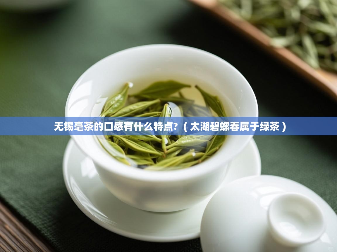 无锡毫茶的口感有什么特点? ( 太湖碧螺春属于绿茶 ) 无锡毫茶的口感有什么特点? ( 太湖碧螺春属于绿茶 )
