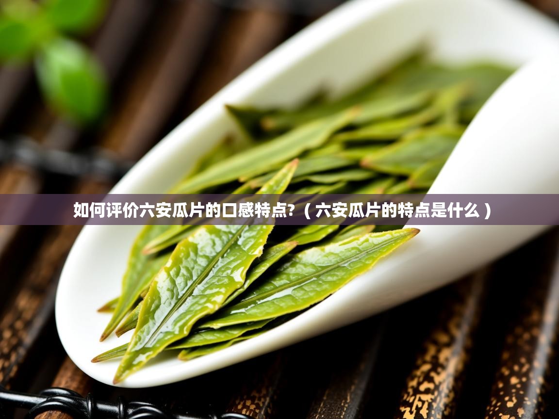 如何评价六安瓜片的口感特点? ( 六安瓜片的特点是什么 ) 如何评价六安瓜片的口感特点? ( 六安瓜片的特点是什么 )
