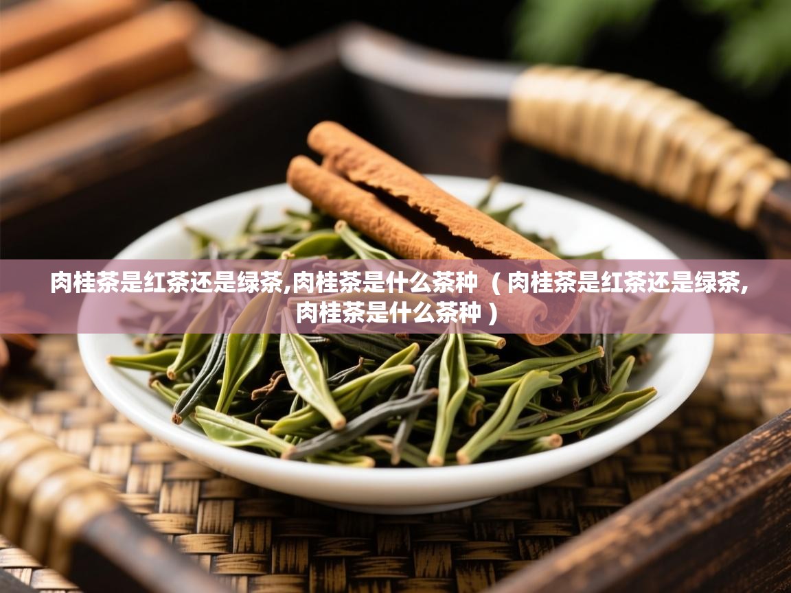 肉桂茶是红茶还是绿茶,肉桂茶是什么茶种 ( 肉桂茶是红茶还是绿茶,肉桂茶是什么茶种 ) 肉桂茶是红茶还是绿茶,肉桂茶是什么茶种 ( 肉桂茶是红茶还是绿茶,肉桂茶是什么茶种 )